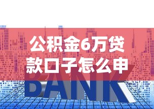 公積金6萬貸款口子怎么申請？手把手教你低利率攻略