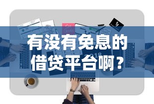 有沒有免息的借貸平臺(tái)啊？真實(shí)存在嗎？一文詳解！