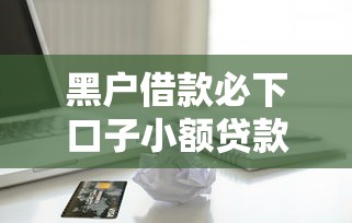 黑戶借款必下口子小額貸款嗎？真實情況分析+避坑指南