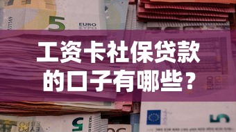 工資卡社保貸款的口子有哪些？這3個渠道靠譜又省心！