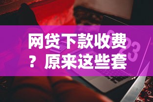 網貸下款收費？原來這些套路要當心！