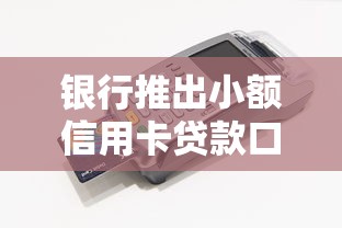 銀行推出小額信用卡貸款口子到底怎么用？手把手教你避坑
