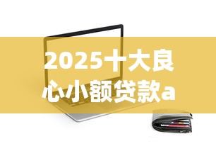 2025十大良心小額貸款app實測推薦：資質(zhì)靠譜、利率透明的小額借款平臺