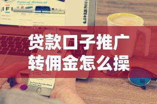 貸款口子推廣轉(zhuǎn)傭金怎么操作？搞懂這些技巧輕松賺傭金