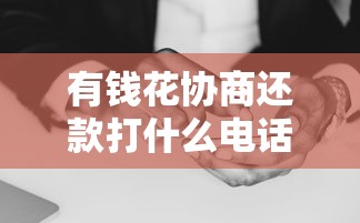 有錢花協商還款打什么電話？官方客服流程手把手教你