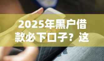 2025年黑戶借款必下口子？這幾個方法或許能幫到你
