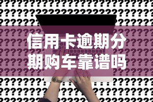 信用卡逾期分期購車靠譜嗎？真相+解決方案揭秘