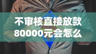 不審核直接放款80000元會怎么樣？真的假的？