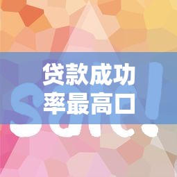 貸款成功率最高口子揭秘！這幾個平臺下款快、審核松