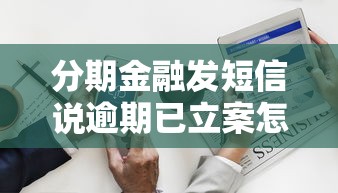 分期金融發短信說逾期已立案怎么辦？警惕這3步處理流程