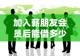 加入薪朋友會員后能借多少？真實額度測評+避坑指南