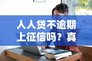 人人貸不逾期上征信嗎？真實情況+避坑指南