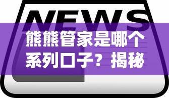 熊熊管家是哪個系列口子？揭秘正規平臺選擇技巧及產品對比