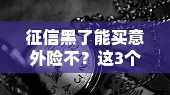 征信黑了能買意外險(xiǎn)不？這3個(gè)投保思路或許能幫到你