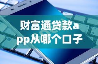財(cái)富通貸款app從哪個口子進(jìn)？這幾個渠道安全又靠譜