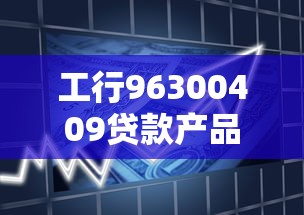 工行96300409貸款產(chǎn)品解析：申請條件+利率+常見問題
