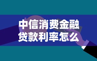 中信消費金融貸款利率怎么算？手把手教你省利息技巧