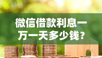 微信借款利息一萬一天多少錢？真實計算+利息對比分析
