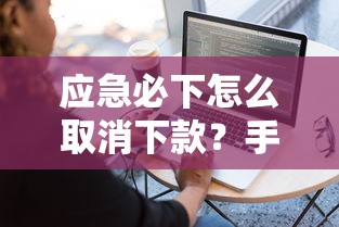 應(yīng)急必下怎么取消下款？手把手教你正確操作