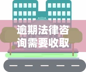 逾期法律咨詢需要收取費(fèi)用嗎？律師收費(fèi)真相解析