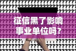 征信黑了影響事業單位嗎？這幾點解答太關鍵了！