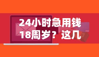 24小時(shí)急用錢18周歲？這幾個(gè)正規(guī)平臺(tái)快速到賬！