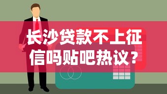 長沙貸款不上征信嗎貼吧熱議？這3個真相必須提前了解！