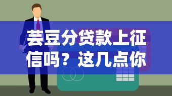 蕓豆分貸款上征信嗎？這幾點(diǎn)你一定要弄清楚