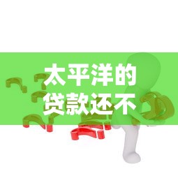 太平洋的貸款還不起了怎么辦？試試這幾種解決辦法