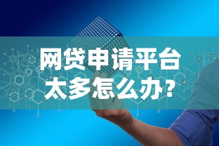 網貸申請平臺太多怎么辦？3個篩選技巧避免踩坑