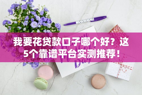 我要花貸款口子哪個好？這5個靠譜平臺實測推薦！