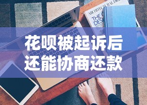 花唄被起訴后還能協商還款嗎？真實案例解析