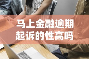 馬上金融逾期起訴的性高嗎？真實情況揭秘