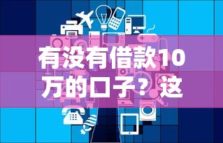 有沒有借款10萬的口子？這幾個正規(guī)平臺別錯過！