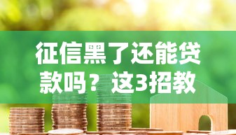 征信黑了還能貸款嗎？這3招教你成功翻身