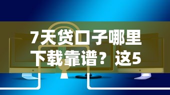 7天貸口子哪里下載靠譜？這5個正規(guī)平臺放款快還安全