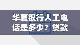 華夏銀行人工電話是多少？貸款咨詢、還款問題解答攻略