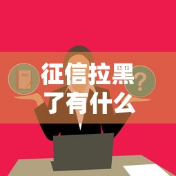 征信拉黑了有什么影響嗎？這3個后果要提前了解！