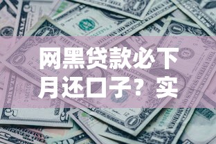 網黑貸款必下月還口子？實測3個低門檻平臺+避坑指南