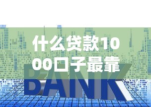 什么貸款1000口子最靠譜？手把手教你避坑指南