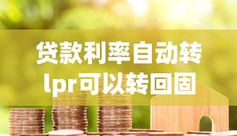 貸款利率自動(dòng)轉(zhuǎn)lpr可以轉(zhuǎn)回固定嗎？關(guān)鍵解析