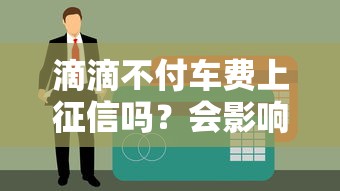 滴滴不付車(chē)費(fèi)上征信嗎？會(huì)影響貸款嗎？這些情況要當(dāng)心