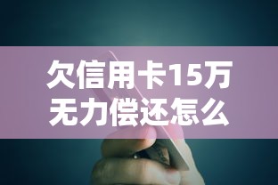 欠信用卡15萬無力償還怎么辦？試試這5個自救方法