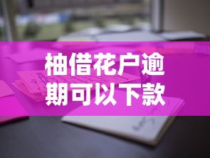 柚借花戶逾期可以下款嘛？真實情況揭秘，這些渠道還能用