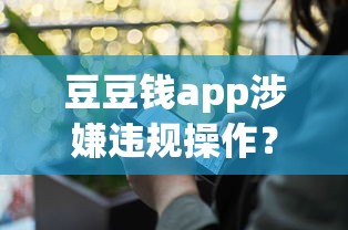 豆豆錢app涉嫌違規(guī)操作？用戶投訴背后細(xì)節(jié)曝光