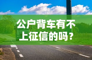 公戶背車有不上征信的嗎？這5個隱藏風險必須知道