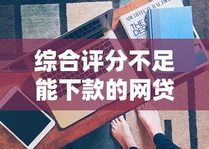 綜合評分不足能下款的網貸有哪些？這3招真實有效