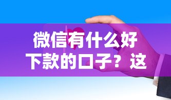 微信有什么好下款的口子？這幾個平臺審核快、門檻低
