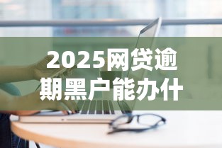 2025網(wǎng)貸逾期黑戶能辦什么網(wǎng)貸？這幾個(gè)平臺(tái)或許能幫到你