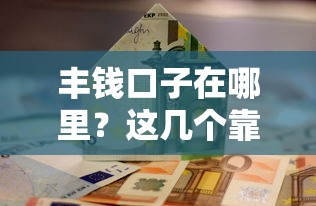 豐錢口子在哪里？這幾個靠譜渠道或許能幫到你